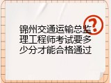 锦州交通运输总监理工程师考试要多少分才能合格通过