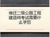 宿迁二级公路工程建造师考试需要什么学历