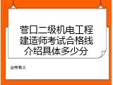 营口二级机电工程建造师考试合格线介绍具体多少分