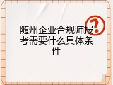 随州企业合规师报考需要什么具体条件