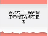 嘉兴岩土工程咨询工程师证在哪里报考