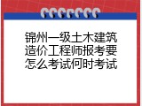 锦州一级土木建筑造价工程师报考要怎么考试何时考试