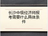 长沙中级经济师报考需要什么具体条件