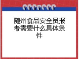 随州食品安全员报考需要什么具体条件