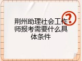 荆州助理社会工作师报考需要什么具体条件