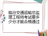临汾交通运输总监理工程师考试要多少分才能合格通过