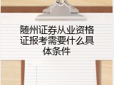 随州证券从业资格证报考需要什么具体条件