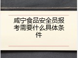 咸宁食品安全员报考需要什么具体条件