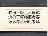 临汾一级土木建筑造价工程师报考要怎么考试何时考试