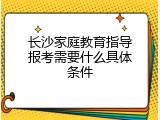 长沙家庭教育指导报考需要什么具体条件