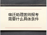 宿迁助理医师报考需要什么具体条件