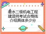 衡水二级机电工程建造师考试合格线介绍具体多少分
