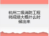杭州二级消防工程师成绩大概什么时候出来