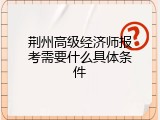 荆州高级经济师报考需要什么具体条件