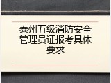 泰州五级消防安全管理员证报考具体要求