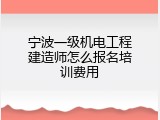 宁波一级机电工程建造师怎么报名培训费用