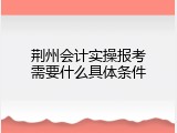 荆州会计实操报考需要什么具体条件