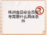 株洲食品安全员报考需要什么具体条件