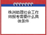 株洲助理社会工作师报考需要什么具体条件