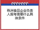 株洲食品企业负责人报考需要什么具体条件