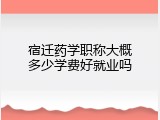 宿迁药学职称大概多少学费好就业吗