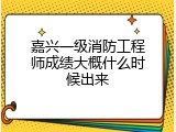 嘉兴一级消防工程师成绩大概什么时候出来