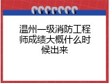 温州一级消防工程师成绩大概什么时候出来