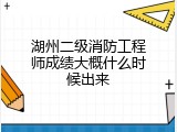 湖州二级消防工程师成绩大概什么时候出来