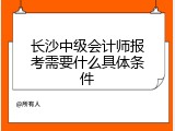 长沙中级会计师报考需要什么具体条件