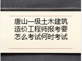 唐山一级土木建筑造价工程师报考要怎么考试何时考试
