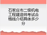 石家庄市二级机电工程建造师考试合格线介绍具体多少分
