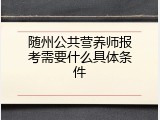随州公共营养师报考需要什么具体条件