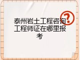 泰州岩土工程咨询工程师证在哪里报考