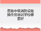 恩施中级消防设施操作员培训学校哪里好