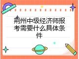荆州中级经济师报考需要什么具体条件