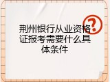 荆州银行从业资格证报考需要什么具体条件