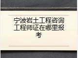 宁波岩土工程咨询工程师证在哪里报考
