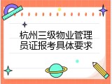 杭州三级物业管理员证报考具体要求