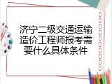 济宁二级交通运输造价工程师报考需要什么具体条件