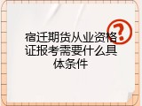 宿迁期货从业资格证报考需要什么具体条件