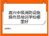 嘉兴中级消防设施操作员培训学校哪里好