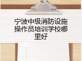 宁波中级消防设施操作员培训学校哪里好