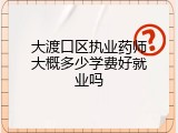 大渡口区执业药师大概多少学费好就业吗