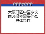 大渡口区中医专长医师报考需要什么具体条件