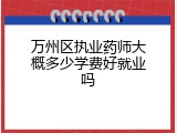 万州区执业药师大概多少学费好就业吗