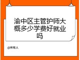 渝中区主管护师大概多少学费好就业吗
