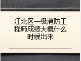 江北区一级消防工程师成绩大概什么时候出来