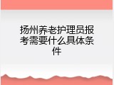 扬州养老护理员报考需要什么具体条件