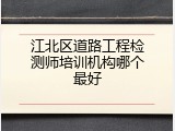江北区道路工程检测师培训机构哪个最好