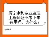 济宁水利专业监理工程师证书考下来有用吗，为什么？